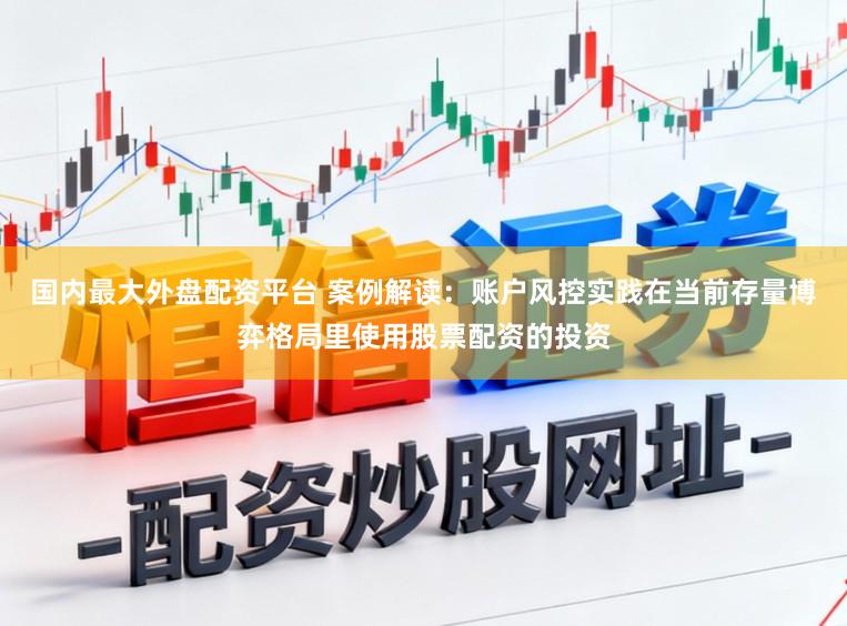 国内最大外盘配资平台 案例解读：账户风控实践在当前存量博弈格局里使用股票配资的投资