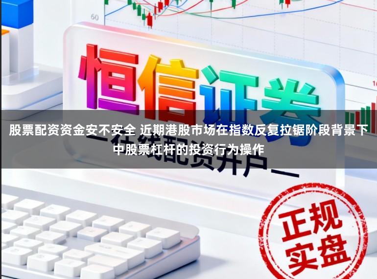 股票配资资金安不安全 近期港股市场在指数反复拉锯阶段背景下中股票杠杆的投资行为操作