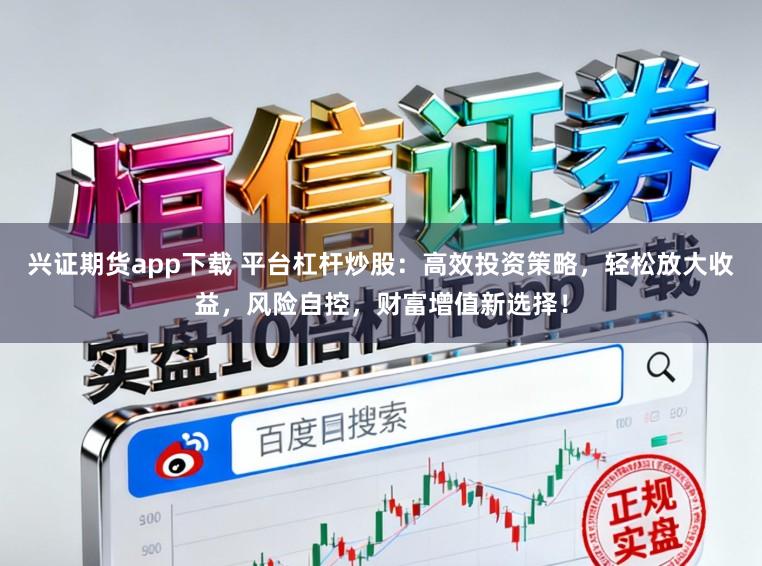 兴证期货app下载 平台杠杆炒股：高效投资策略，轻松放大收益，风险自控，财富增值新选择！