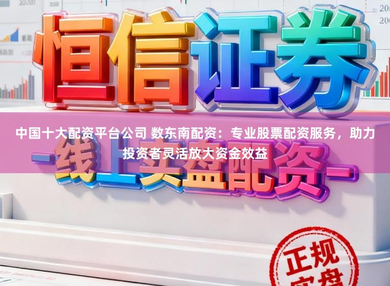 中国十大配资平台公司 数东南配资:专业股票配资服务,助力投资者灵活放大资金效益