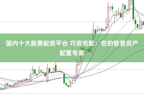 国内十大股票配资平台 巧资宅配：您的智慧资产配置专家