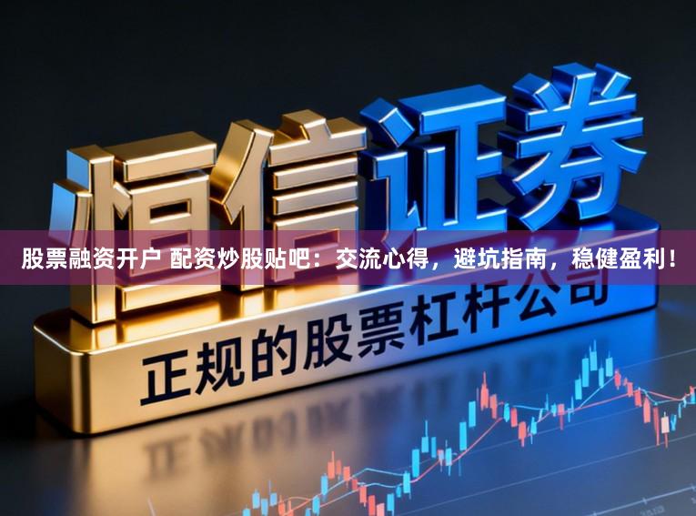 股票融资开户 配资炒股贴吧:交流心得,避坑指南,稳健盈利!