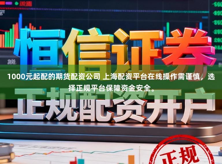 1000元起配的期货配资公司 上海配资平台在线操作需谨慎,选择正规平台保障资金安全。