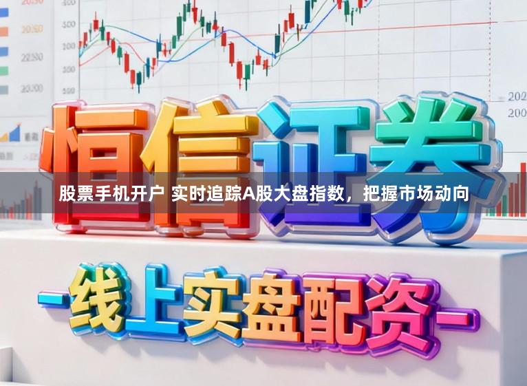 股票手机开户 实时追踪A股大盘指数，把握市场动向