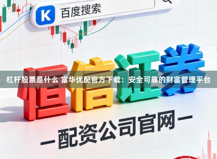 杠杆股票是什么 富华优配官方下载：安全可靠的财富管理平台