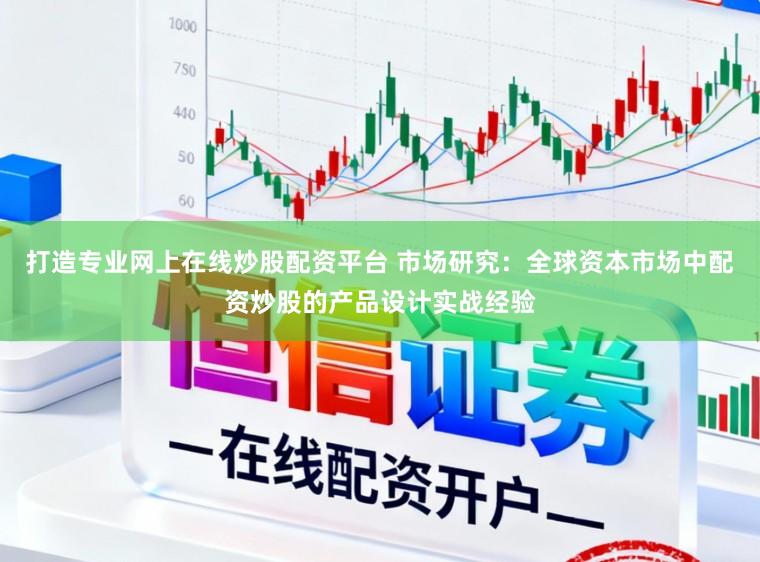 打造专业网上在线炒股配资平台 市场研究：全球资本市场中配资炒股的产品设计实战经验