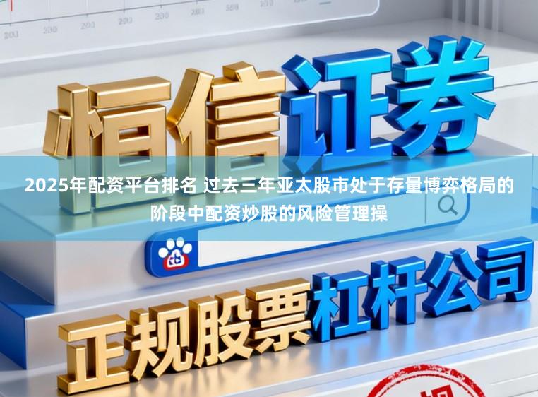 2025年配资平台排名 过去三年亚太股市处于存量博弈格局的阶段中配资炒股的风险管理操