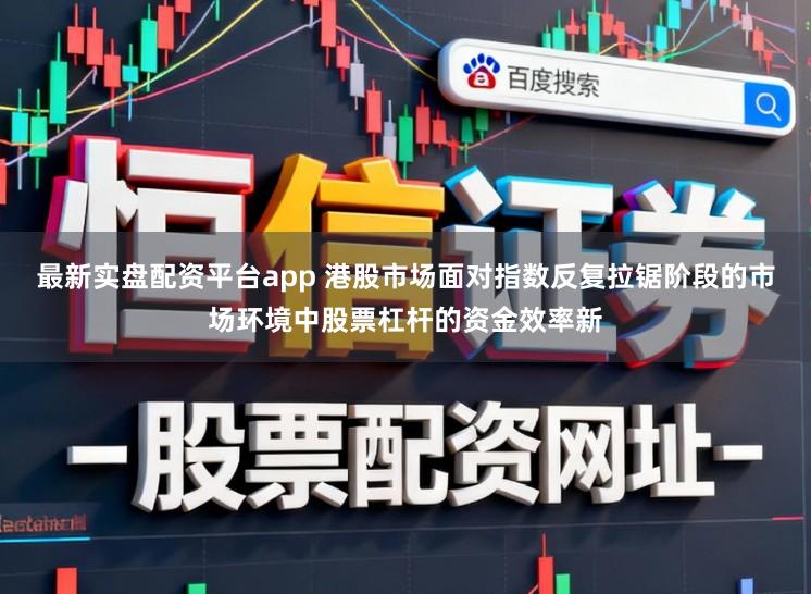 最新实盘配资平台app 港股市场面对指数反复拉锯阶段的市场环境中股票杠杆的资金效率新