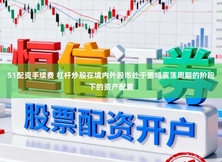 51配资手续费 杠杆炒股在境内外股市处于宽幅震荡周期的阶段下的资产配置