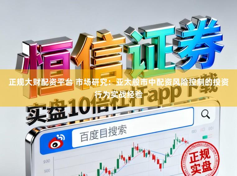 正规大财配资平台 市场研究：亚太股市中配资风险控制的投资行为实战经验