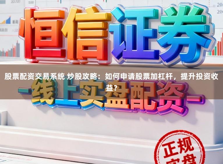 股票配资交易系统 炒股攻略:如何申请股票加杠杆,提升投资收益?
