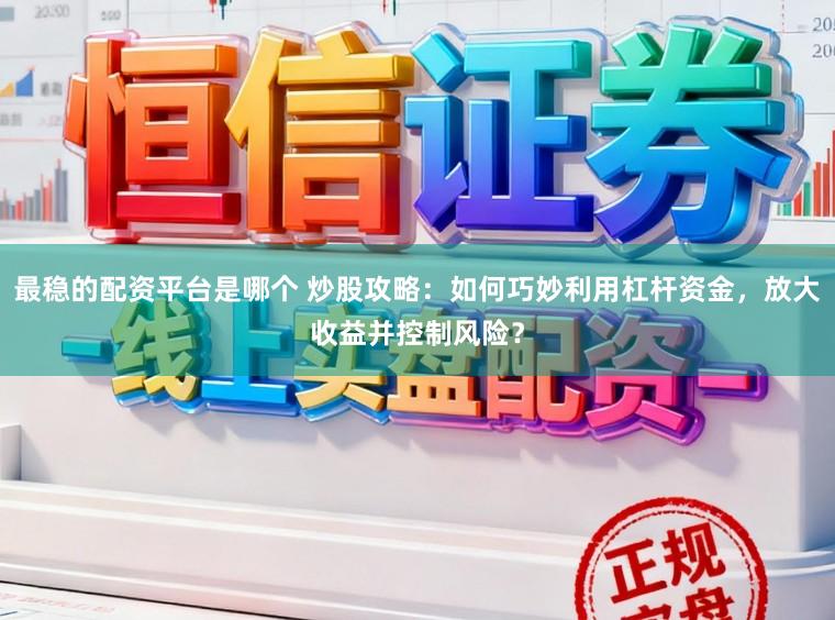 最稳的配资平台是哪个 炒股攻略：如何巧妙利用杠杆资金，放大收益并控制风险？