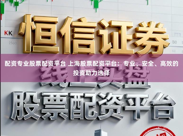 配资专业股票配资平台 上海股票配资平台:专业、安全、高效的投资助力选择