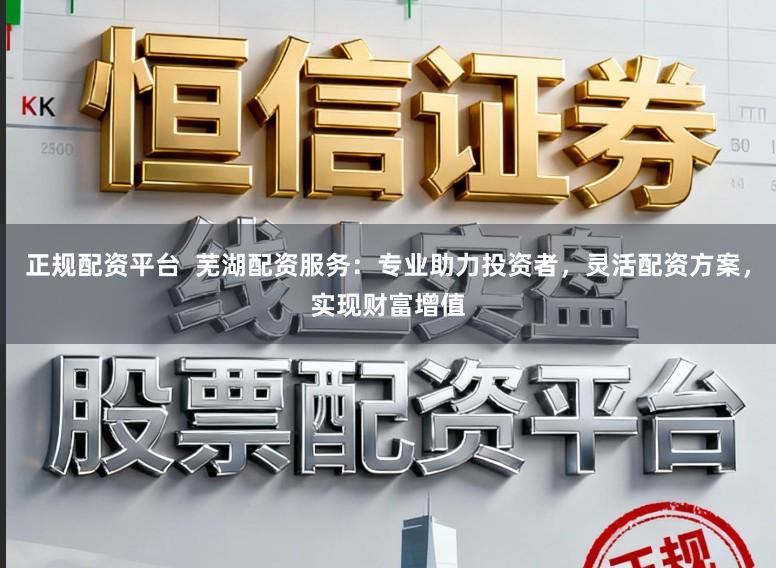 正规配资平台 芜湖配资服务:专业助力投资者,灵活配资方案,实现财富增值