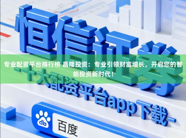 专业配资平台排行榜 昌隆投资:专业引领财富增长,开启您的智能投资新时代!
