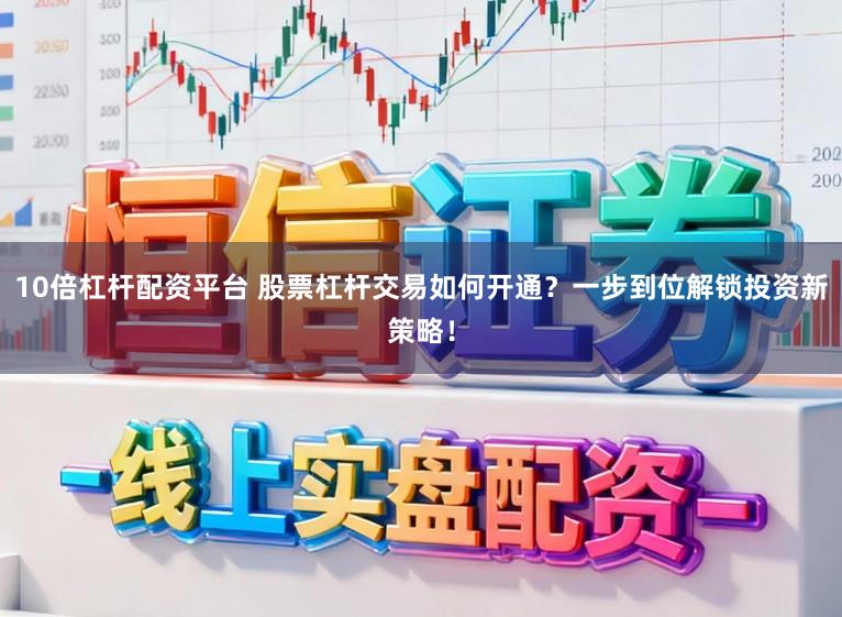 10倍杠杆配资平台 股票杠杆交易如何开通？一步到位解锁投资新策略！