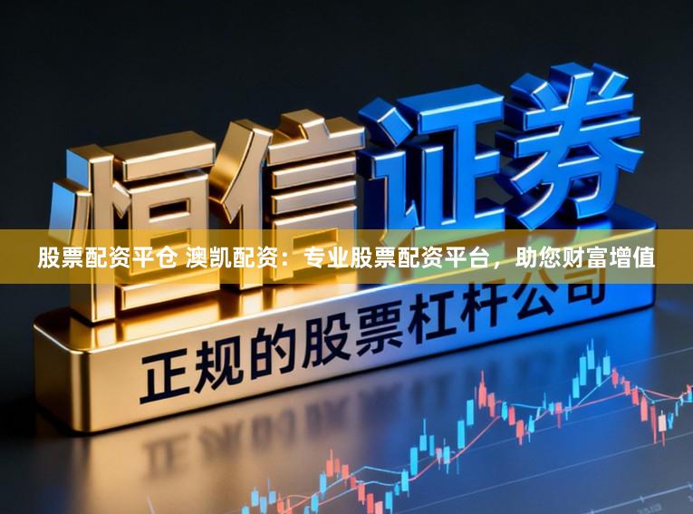 股票配资平仓 澳凯配资：专业股票配资平台，助您财富增值