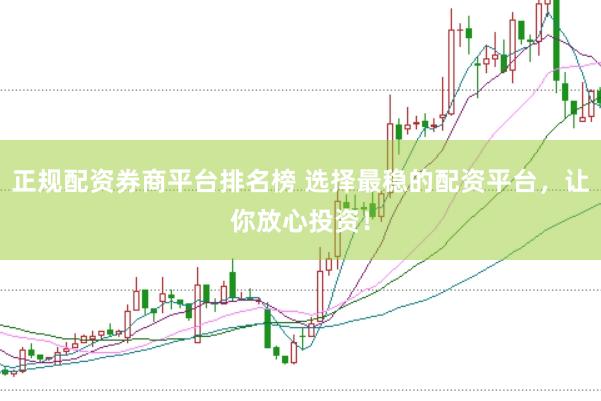 正规配资券商平台排名榜 选择最稳的配资平台,让你放心投资!
