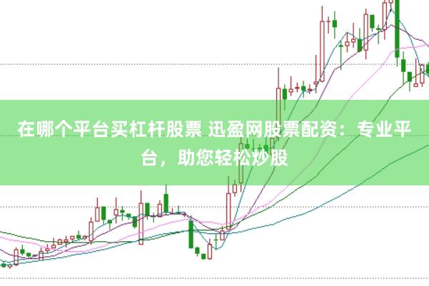 在哪个平台买杠杆股票 迅盈网股票配资：专业平台，助您轻松炒股
