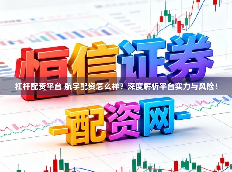 杠杆配资平台 航宇配资怎么样?深度解析平台实力与风险!