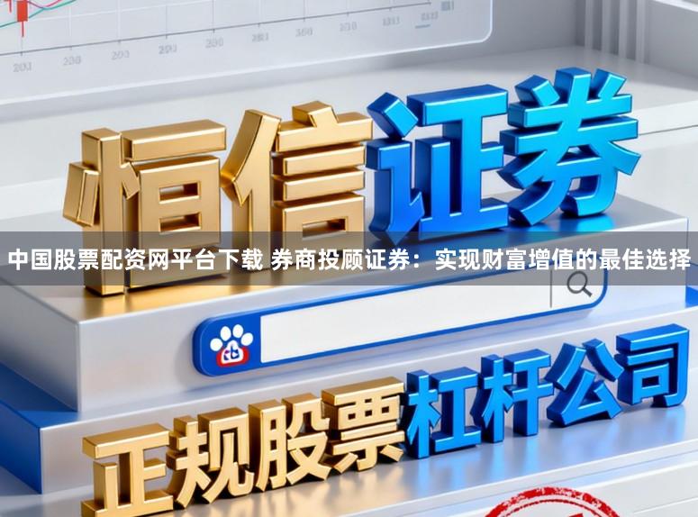 中国股票配资网平台下载 券商投顾证券：实现财富增值的最佳选择