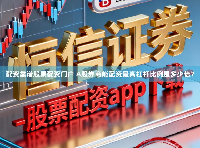 配资靠谱股票配资门户 A股券商能配资最高杠杆比例是多少倍?