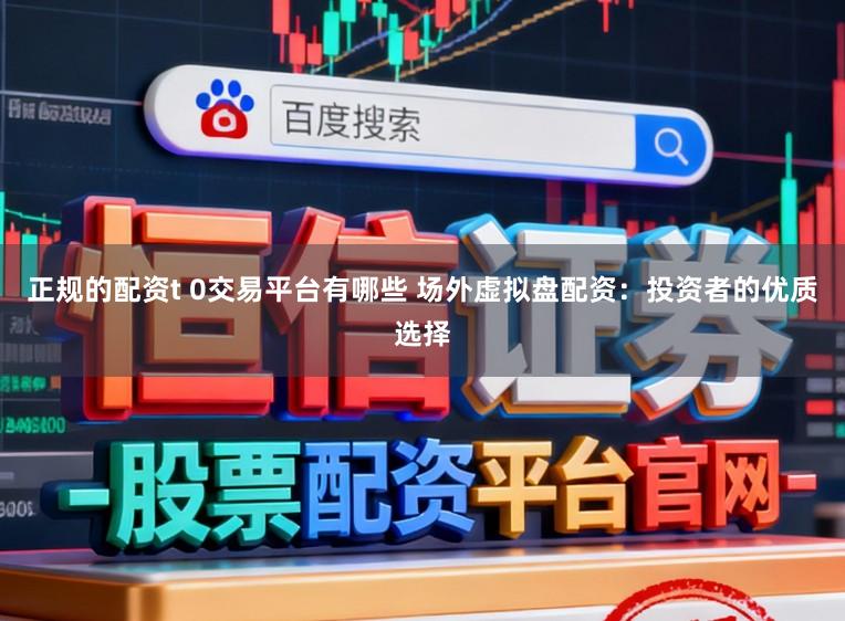 正规的配资t 0交易平台有哪些 场外虚拟盘配资：投资者的优质选择