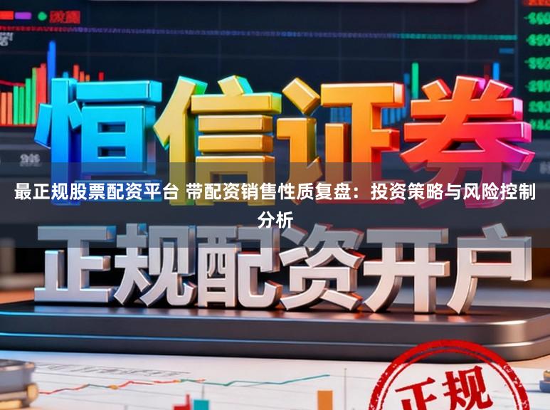最正规股票配资平台 带配资销售性质复盘：投资策略与风险控制分析