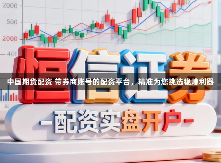中国期货配资 带券商账号的配资平台，精准为您挑选稳赚利器