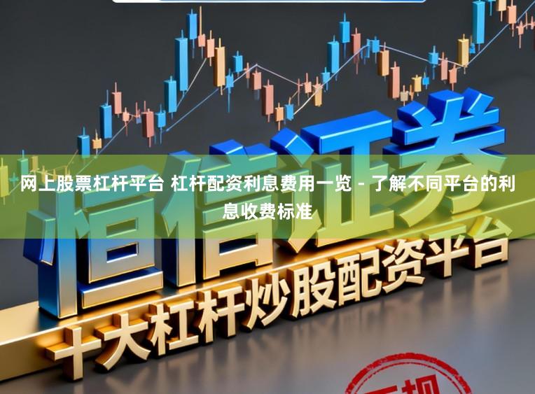 网上股票杠杆平台 杠杆配资利息费用一览 - 了解不同平台的利息收费标准