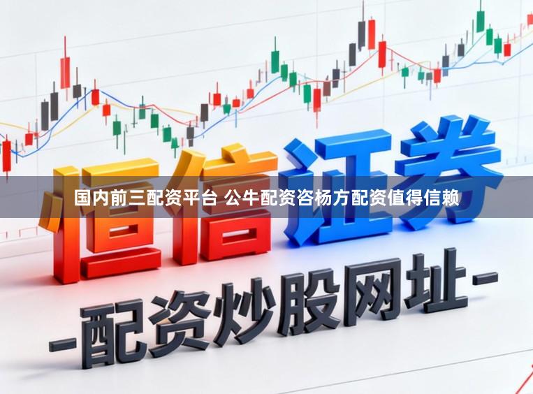 国内前三配资平台 公牛配资咨杨方配资值得信赖