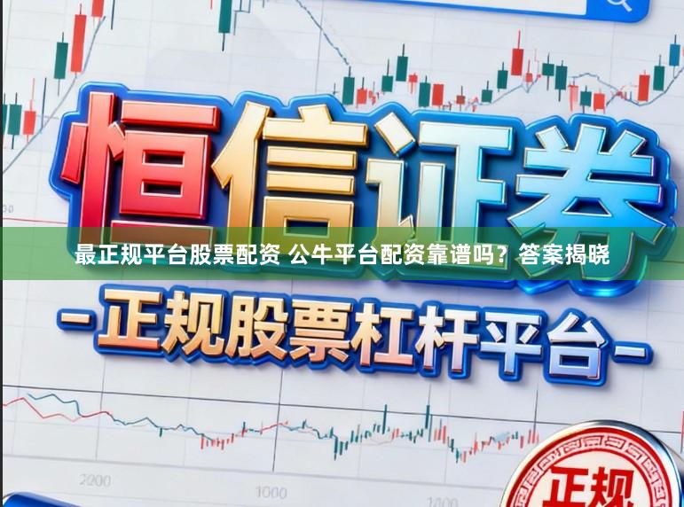最正规平台股票配资 公牛平台配资靠谱吗？答案揭晓