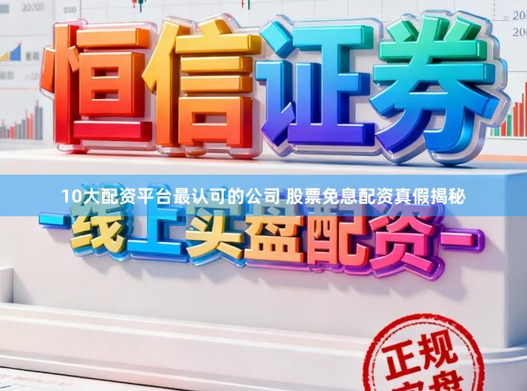 10大配资平台最认可的公司 股票免息配资真假揭秘