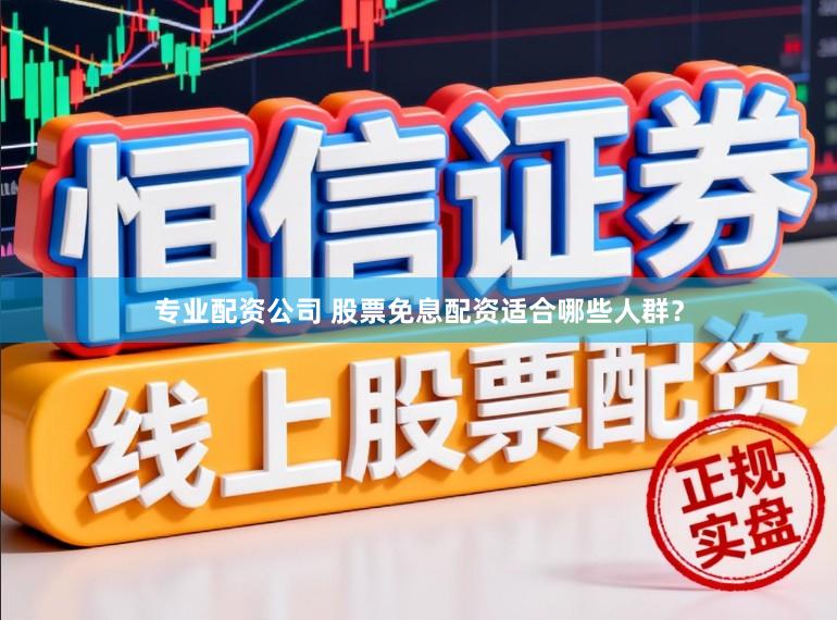 专业配资公司 股票免息配资适合哪些人群？