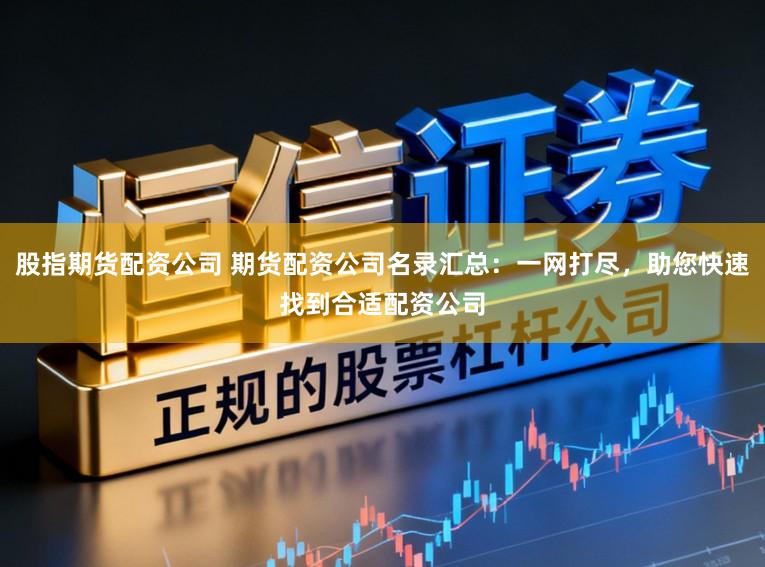 股指期货配资公司 期货配资公司名录汇总：一网打尽，助您快速找到合适配资公司