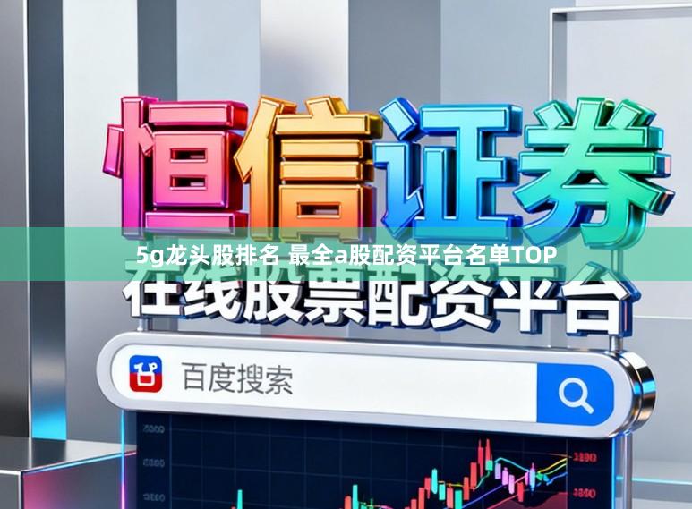 5g龙头股排名 最全a股配资平台名单TOP