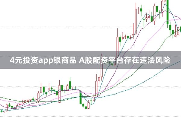 4元投资app银商品 A股配资平台存在违法风险