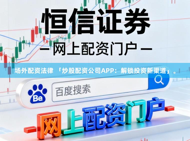 场外配资法律 「炒股配资公司APP:解锁投资新渠道」。