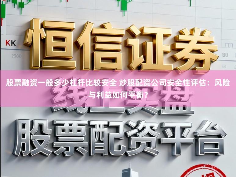 股票融资一般多少杠杆比较安全 炒股配资公司安全性评估：风险与利益如何平衡？