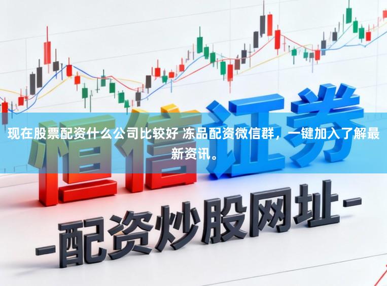现在股票配资什么公司比较好 冻品配资微信群，一键加入了解最新资讯。