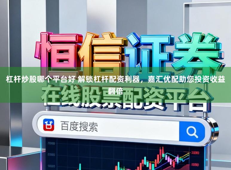 杠杆炒股哪个平台好 解锁杠杆配资利器，嘉汇优配助您投资收益翻倍