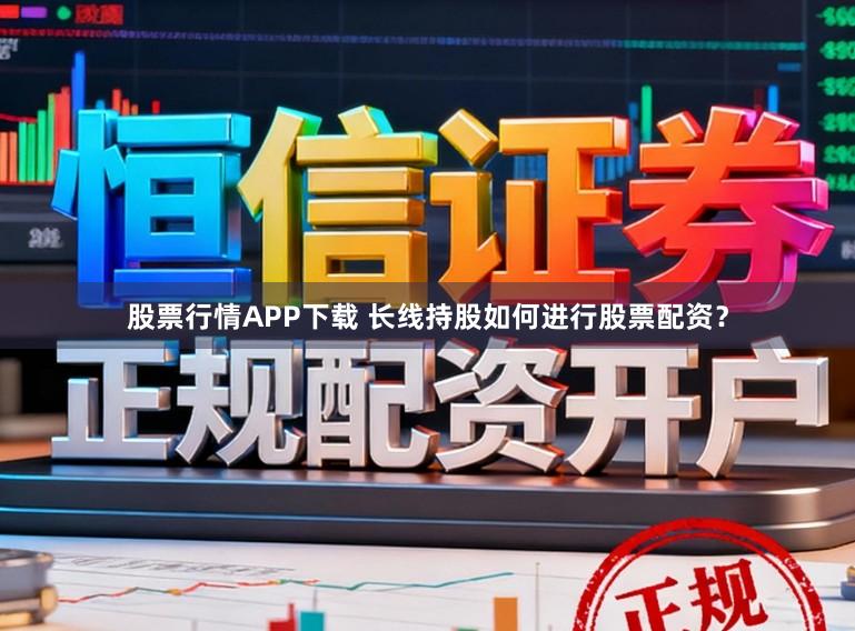 股票行情APP下载 长线持股如何进行股票配资？