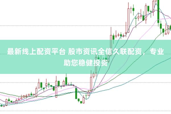 最新线上配资平台 股市资讯全信久联配资,专业助您稳健投资