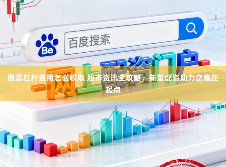 股票杠杆费用怎么收取 股市资讯全攻略，新玺配资助力您赢在起点