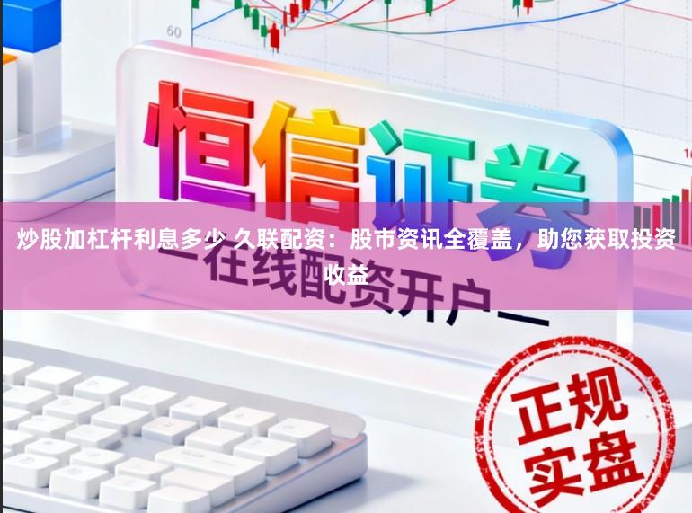炒股加杠杆利息多少 久联配资：股市资讯全覆盖，助您获取投资收益