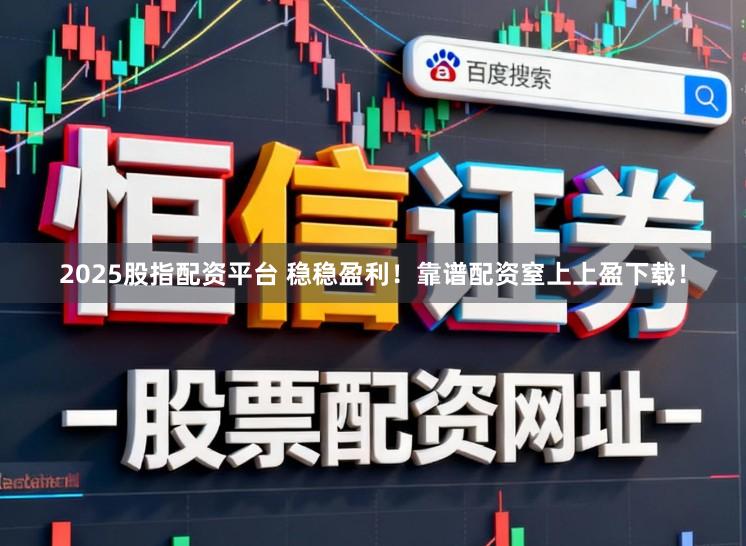 2025股指配资平台 稳稳盈利！靠谱配资窒上上盈下载！