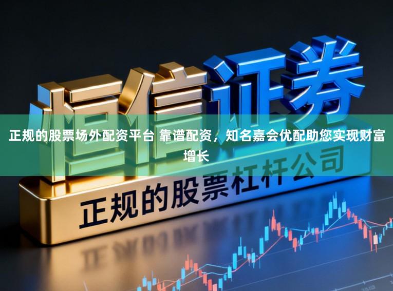 正规的股票场外配资平台 靠谱配资，知名嘉会优配助您实现财富增长