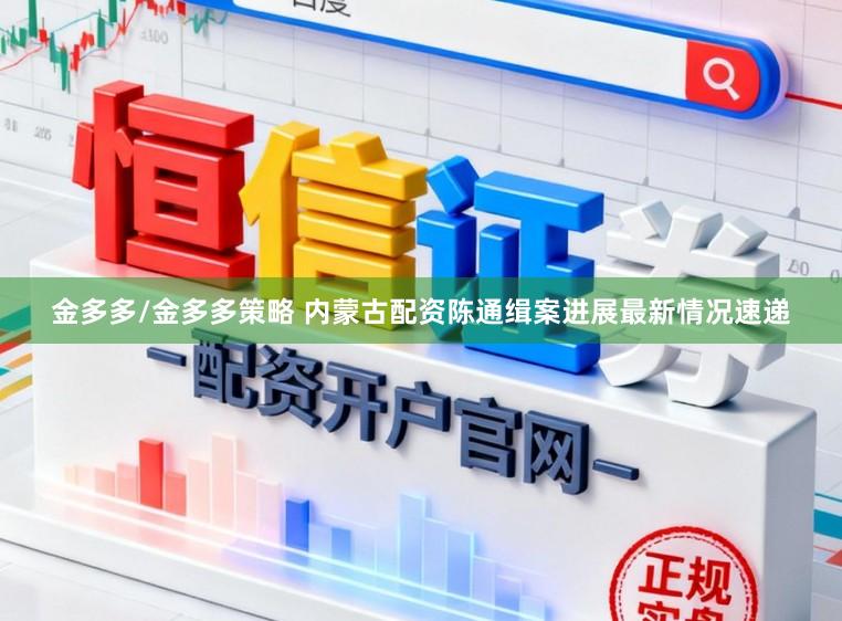 金多多/金多多策略 内蒙古配资陈通缉案进展最新情况速递