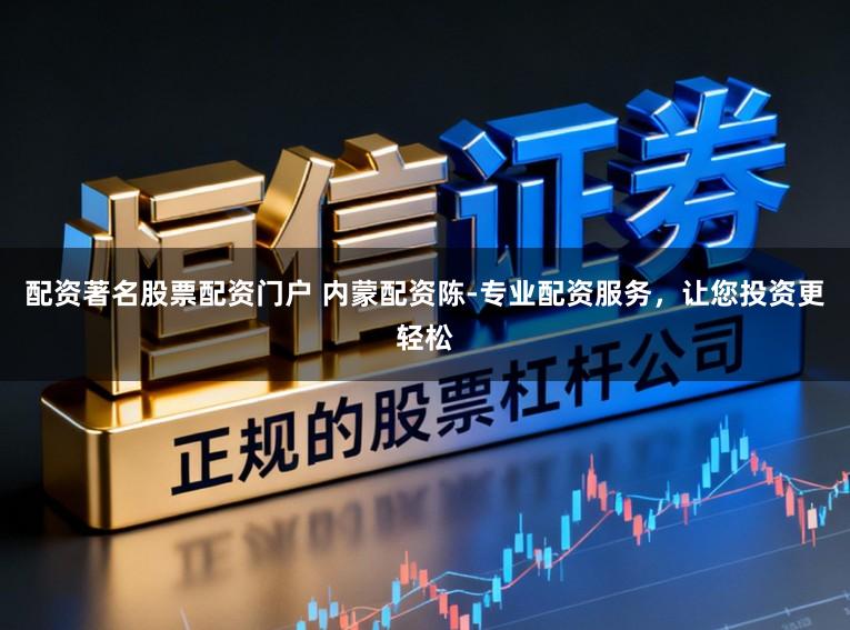 配资著名股票配资门户 内蒙配资陈-专业配资服务，让您投资更轻松