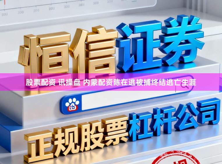 股票配资 讯操盘 内蒙配资陈在逃被捕终结逃亡生涯
